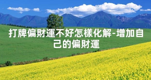 打牌偏財運不好怎樣化解-增加自己的偏財運