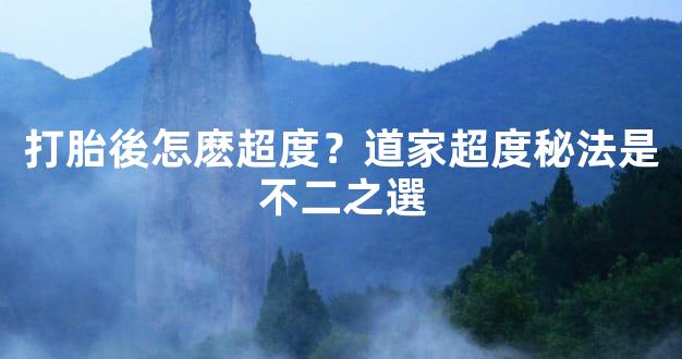 打胎後怎麽超度？道家超度秘法是不二之選