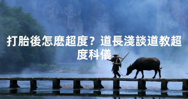 打胎後怎麽超度？道長淺談道教超度科儀