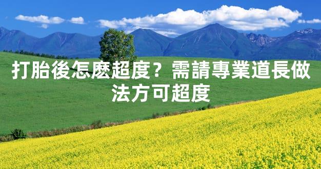打胎後怎麽超度？需請專業道長做法方可超度