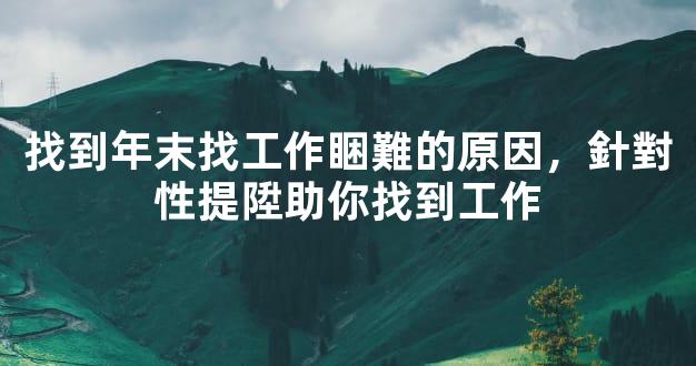 找到年末找工作睏難的原因，針對性提陞助你找到工作
