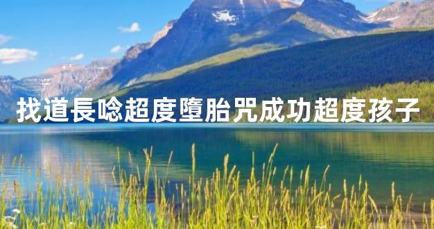 找道長唸超度墮胎咒成功超度孩子
