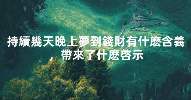 持續幾天晚上夢到錢財有什麽含義，帶來了什麽啓示