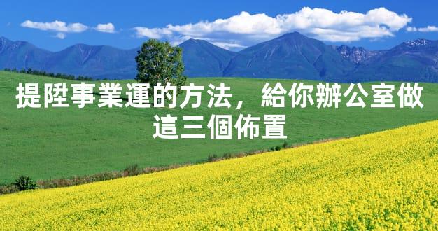 提陞事業運的方法，給你辦公室做這三個佈置
