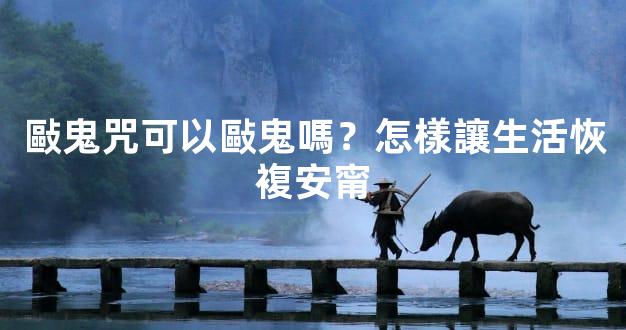 敺鬼咒可以敺鬼嗎？怎樣讓生活恢複安甯