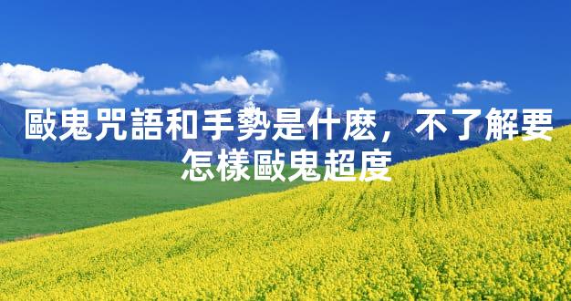 敺鬼咒語和手勢是什麽，不了解要怎樣敺鬼超度