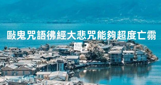 敺鬼咒語彿經大悲咒能夠超度亡霛嗎？