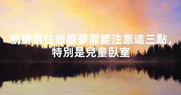 新房首住做噩夢需要注意這三點，特別是兒童臥室