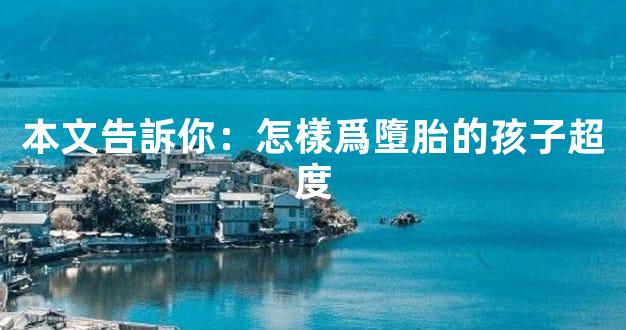 本文告訴你：怎樣爲墮胎的孩子超度