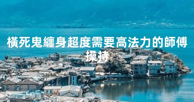 橫死鬼纏身超度需要高法力的師傅操持