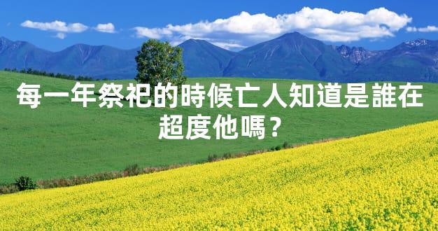 每一年祭祀的時候亡人知道是誰在超度他嗎？