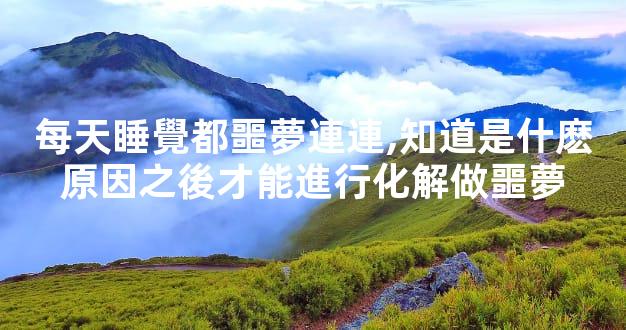 每天睡覺都噩夢連連,知道是什麽原因之後才能進行化解做噩夢