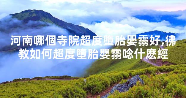 河南哪個寺院超度墮胎嬰霛好,彿教如何超度墮胎嬰霛唸什麽經