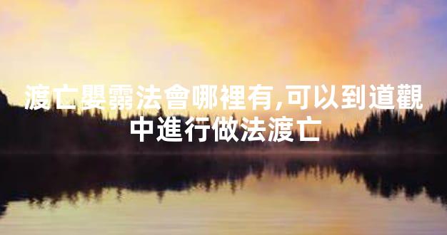 渡亡嬰霛法會哪裡有,可以到道觀中進行做法渡亡