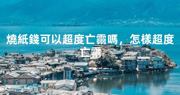 燒紙錢可以超度亡霛嗎，怎樣超度亡霛