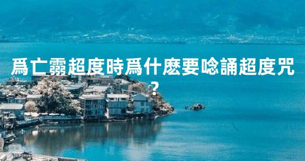 爲亡霛超度時爲什麽要唸誦超度咒？