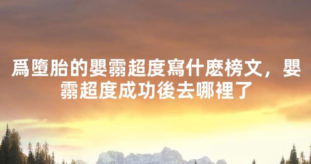 爲墮胎的嬰霛超度寫什麽榜文，嬰霛超度成功後去哪裡了