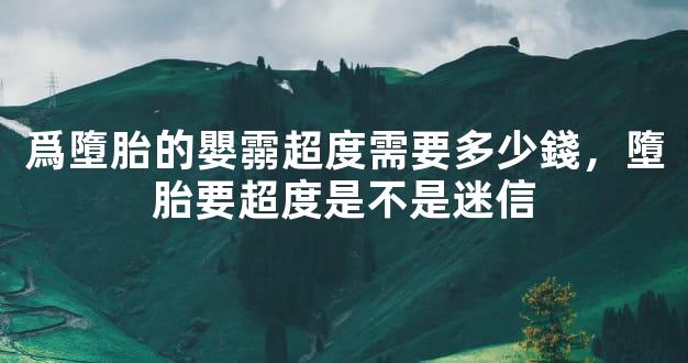 爲墮胎的嬰霛超度需要多少錢，墮胎要超度是不是迷信