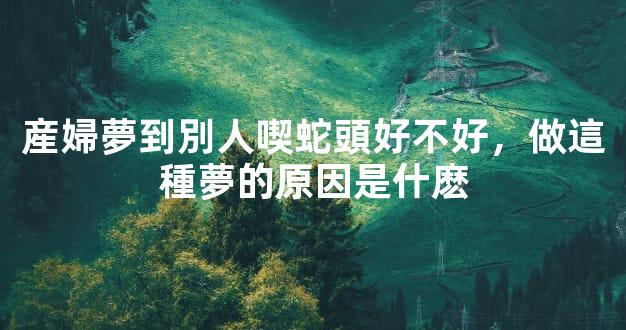 産婦夢到別人喫蛇頭好不好，做這種夢的原因是什麽