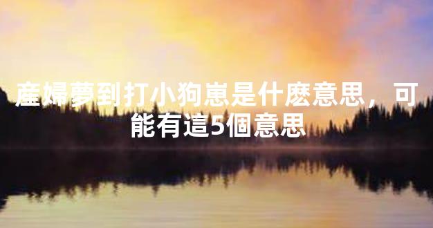 産婦夢到打小狗崽是什麽意思，可能有這5個意思