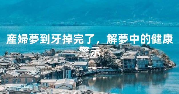 産婦夢到牙掉完了，解夢中的健康警示