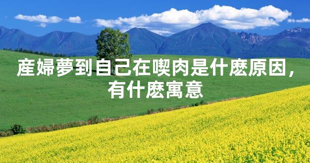 産婦夢到自己在喫肉是什麽原因，有什麽寓意