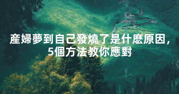 産婦夢到自己發燒了是什麽原因，5個方法教你應對