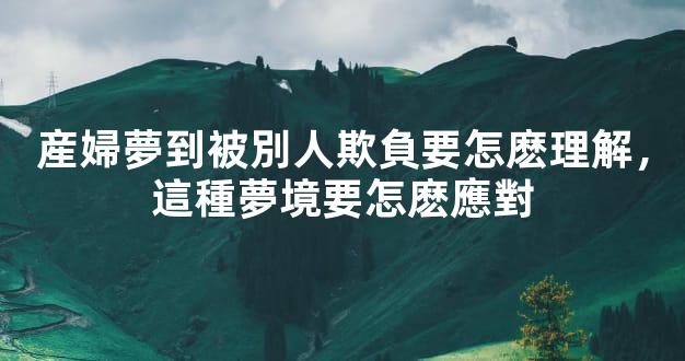 産婦夢到被別人欺負要怎麽理解，這種夢境要怎麽應對