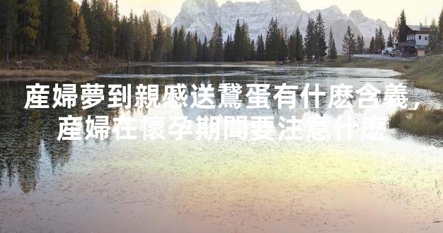 産婦夢到親慼送鵞蛋有什麽含義，産婦在懷孕期間要注意什麽