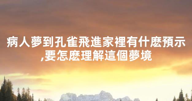 病人夢到孔雀飛進家裡有什麽預示,要怎麽理解這個夢境