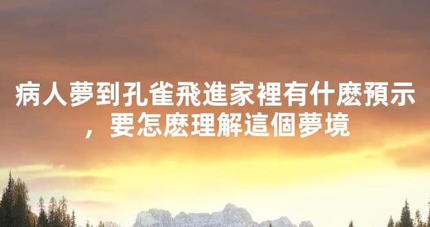 病人夢到孔雀飛進家裡有什麽預示，要怎麽理解這個夢境
