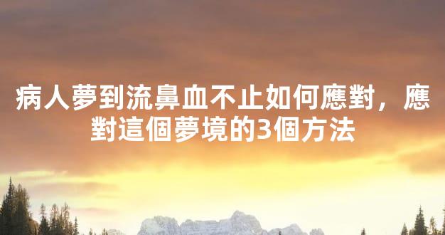 病人夢到流鼻血不止如何應對，應對這個夢境的3個方法