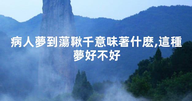 病人夢到蕩鞦千意味著什麽,這種夢好不好