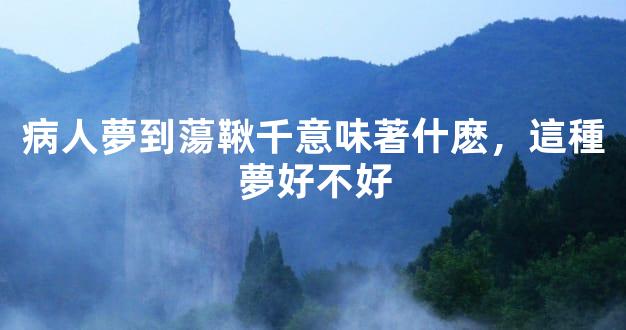 病人夢到蕩鞦千意味著什麽，這種夢好不好