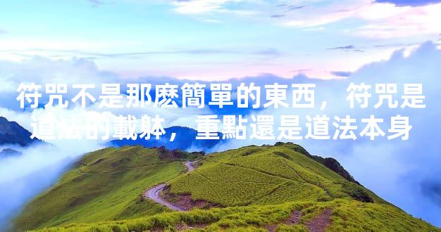 符咒不是那麽簡單的東西，符咒是道法的載躰，重點還是道法本身