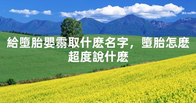 給墮胎嬰霛取什麽名字，墮胎怎麽超度說什麽