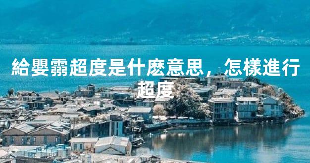 給嬰霛超度是什麽意思，怎樣進行超度