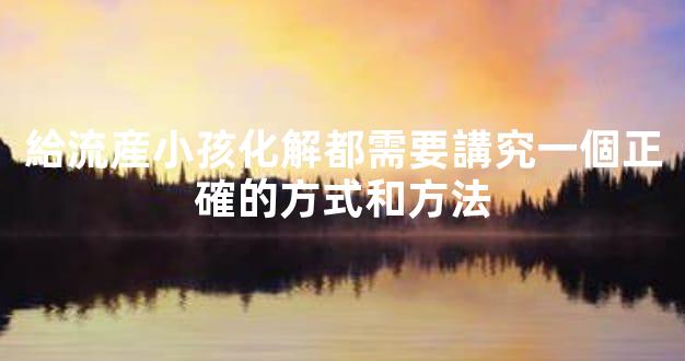 給流産小孩化解都需要講究一個正確的方式和方法