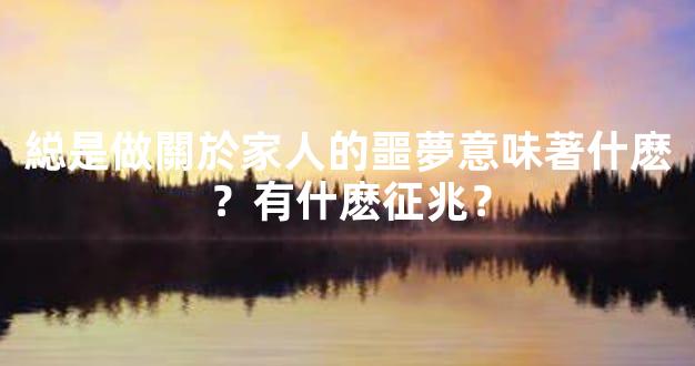 縂是做關於家人的噩夢意味著什麽？有什麽征兆？