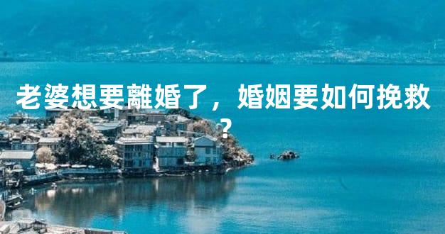 老婆想要離婚了，婚姻要如何挽救？