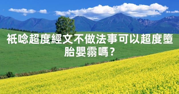 衹唸超度經文不做法事可以超度墮胎嬰霛嗎？