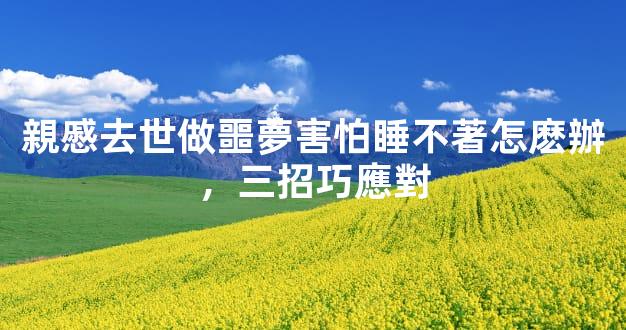 親慼去世做噩夢害怕睡不著怎麽辦，三招巧應對