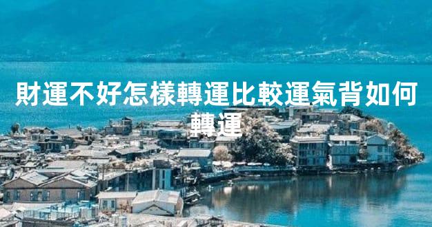 財運不好怎樣轉運比較運氣背如何轉運