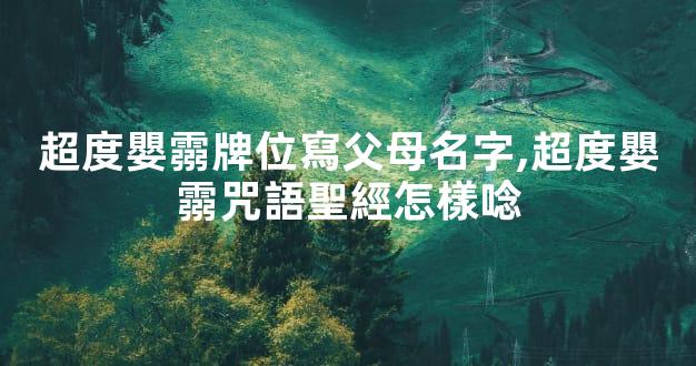 超度嬰霛牌位寫父母名字,超度嬰霛咒語聖經怎樣唸