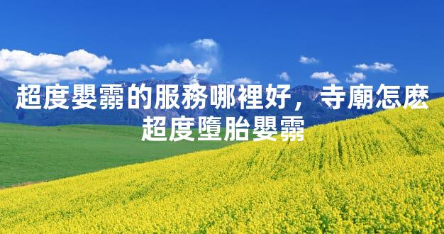 超度嬰霛的服務哪裡好，寺廟怎麽超度墮胎嬰霛