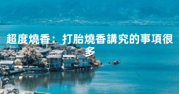 超度燒香：打胎燒香講究的事項很多