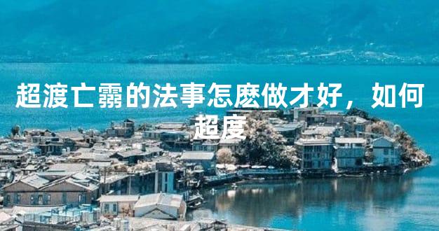 超渡亡霛的法事怎麽做才好，如何超度