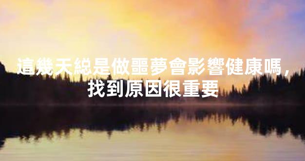 這幾天縂是做噩夢會影響健康嗎，找到原因很重要