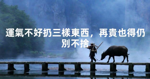 運氣不好扔三樣東西，再貴也得仍別不捨