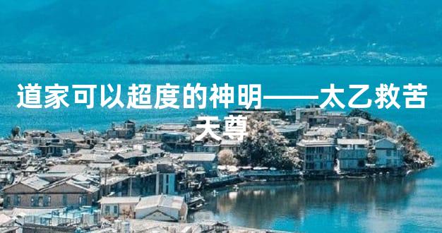 道家可以超度的神明——太乙救苦天尊